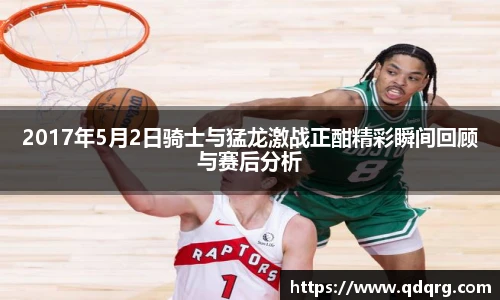 2017年5月2日骑士与猛龙激战正酣精彩瞬间回顾与赛后分析