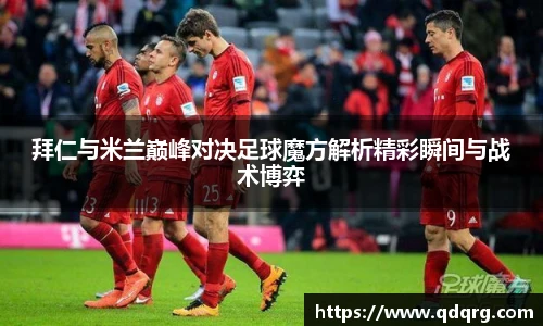 拜仁与米兰巅峰对决足球魔方解析精彩瞬间与战术博弈