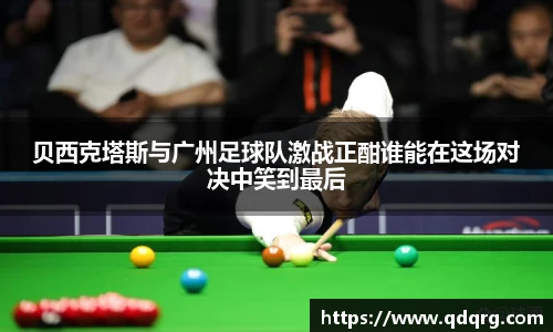 贝西克塔斯与广州足球队激战正酣谁能在这场对决中笑到最后